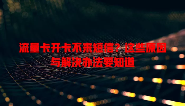 流量卡开卡不来短信？这些原因与解决办法要知道