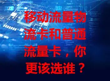 移动流量物流卡和普通流量卡，你更该选谁？