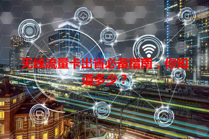 无线流量卡出省必备指南，你知道多少？