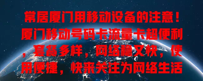 常居厦门用移动设备的注意！厦门移动号码卡流量卡超便利，套餐多样，网络稳又快，使用便捷，快来关注为网络生活添彩