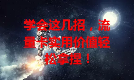 学会这几招，流量卡实用价值轻松拿捏！