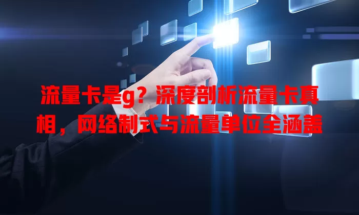 流量卡是g?深度剖析流量卡真相,网络制式与流量单位全涵盖