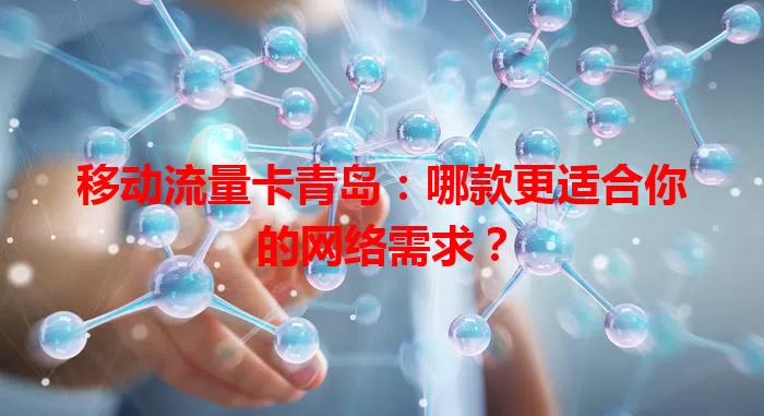 移动流量卡青岛：哪款更适合你的网络需求？