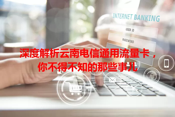 深度解析云南电信通用流量卡，你不得不知的那些事儿