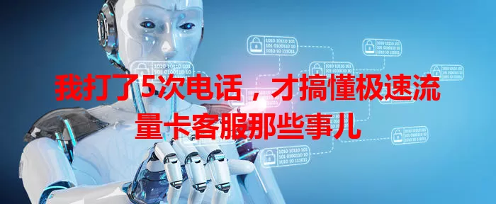 我打了5次电话,才搞懂极速流量卡客服那些事儿