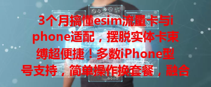 3个月搞懂esim流量卡与iphone适配，摆脱实体卡束缚超便捷！多数iPhone型号支持，简单操作换套餐，融合功能超实用，用前这些要留意