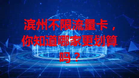 滨州不限流量卡，你知道哪家更划算吗？