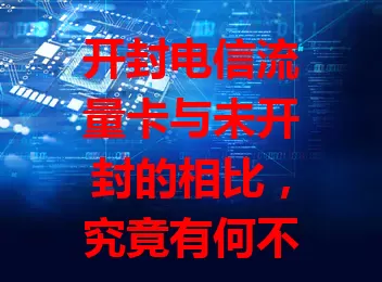 开封电信流量卡与未开封的相比，究竟有何不同？
