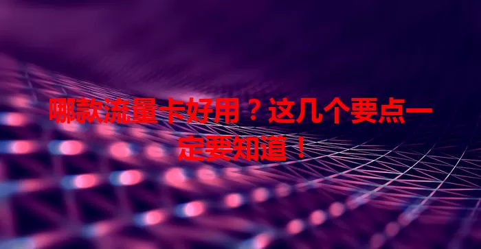 哪款流量卡好用？这几个要点一定要知道！