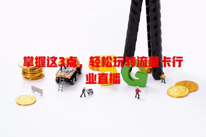 掌握这3点，轻松玩转流量卡行业直播