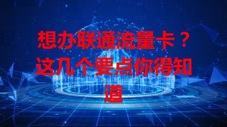 想办联通流量卡？这几个要点你得知道