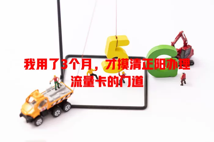 我用了3个月，才摸清正阳办理流量卡的门道