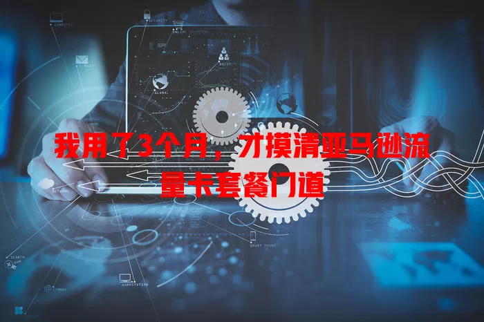 我用了3个月，才摸清亚马逊流量卡套餐门道
