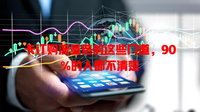 卡订购流量包的这些门道，90%的人都不清楚