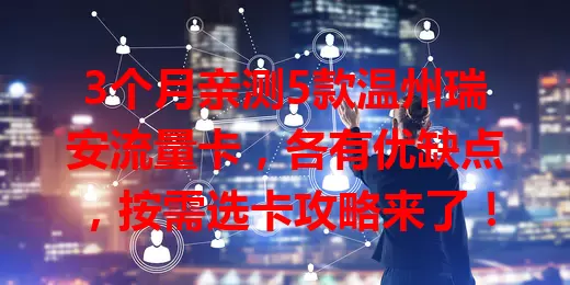 3个月亲测5款温州瑞安流量卡，各有优缺点，按需选卡攻略来了！