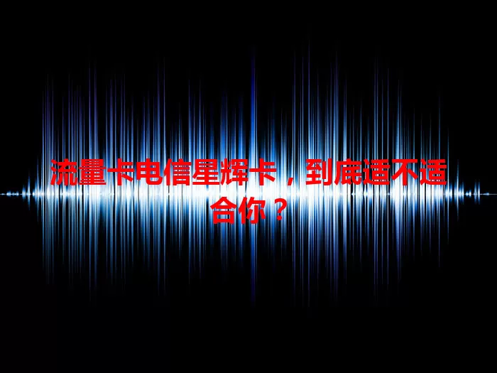 流量卡电信星辉卡，到底适不适合你？