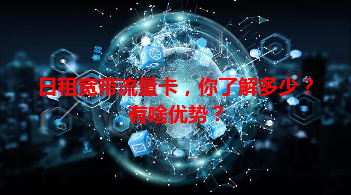 日租宽带流量卡，你了解多少？有啥优势？