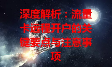 深度解析：流量卡远程开户的关键要点与注意事项