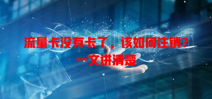流量卡没有卡了，该如何注销？一文讲清楚