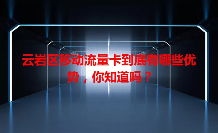 云岩区移动流量卡到底有哪些优势，你知道吗？