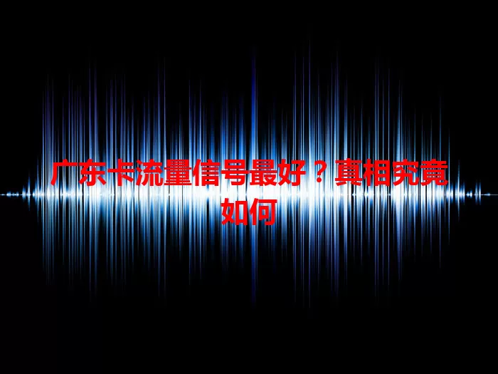 广东卡流量信号最好？真相究竟如何