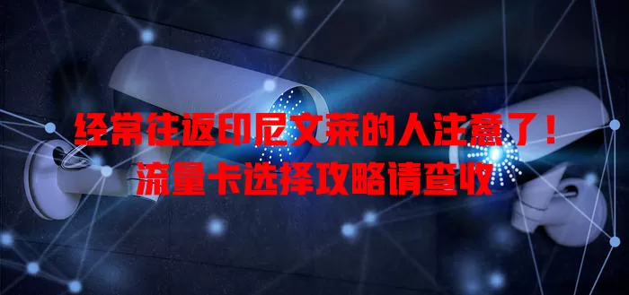 经常往返印尼文莱的人注意了！流量卡选择攻略请查收