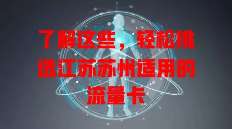 了解这些，轻松挑选江苏苏州适用的流量卡