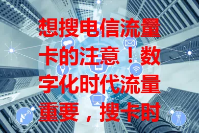 想搜电信流量卡的注意！数字化时代流量重要，搜卡时要明确需求，关注性价比与网络速度，多做功课，综合考量，才能挑到适合自己的流量卡，保障数字生活。