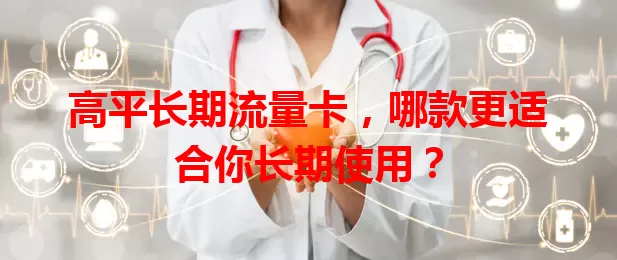 高平长期流量卡，哪款更适合你长期使用？