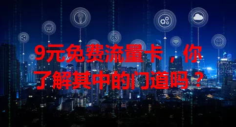 9元免费流量卡，你了解其中的门道吗？