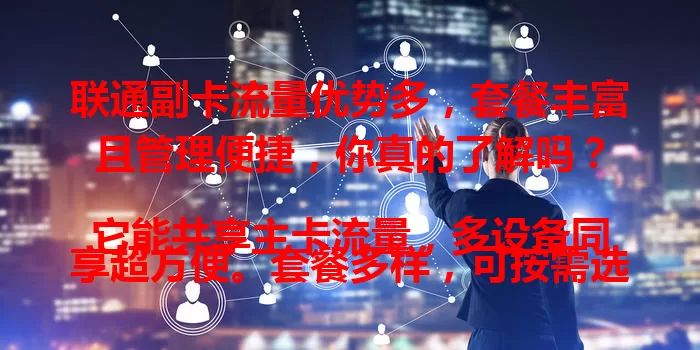 联通副卡流量优势多，套餐丰富且管理便捷，你真的了解吗？

它能共享主卡流量，多设备同享超方便。套餐多样，可按需选。流量使用超灵活，不同场景随意分配。还能便捷管理，手机营业厅随时查，设提醒防超支，个人或家庭用户都值得考虑！