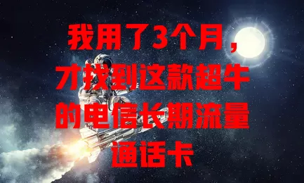 我用了3个月，才找到这款超牛的电信长期流量通话卡