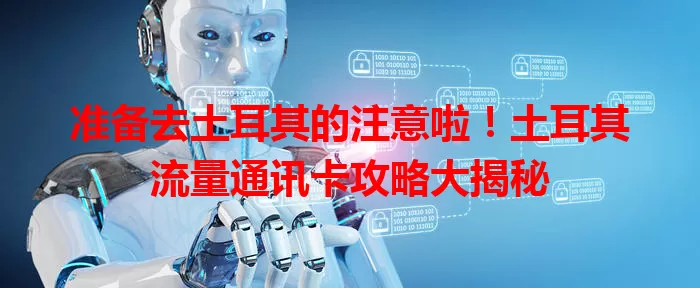 准备去土耳其的注意啦！土耳其流量通讯卡攻略大揭秘