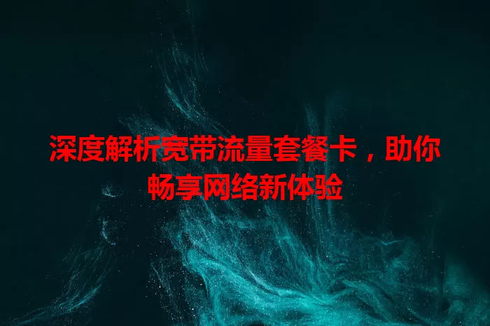 深度解析宽带流量套餐卡，助你畅享网络新体验