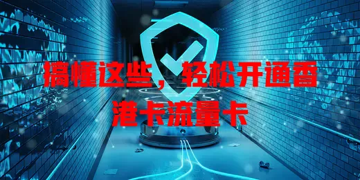 搞懂这些，轻松开通香港卡流量卡