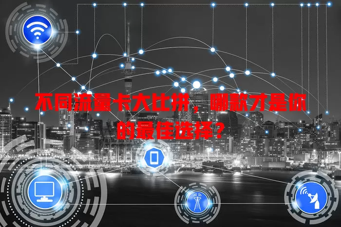 不同流量卡大比拼，哪款才是你的最佳选择？