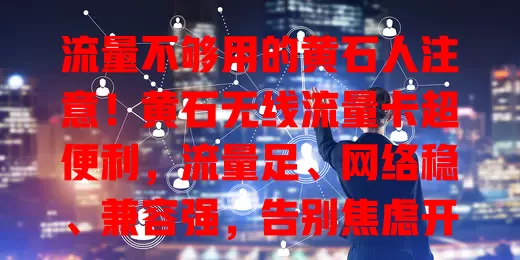 流量不够用的黄石人注意！黄石无线流量卡超便利，流量足、网络稳、兼容强，告别焦虑开启精彩移动生活