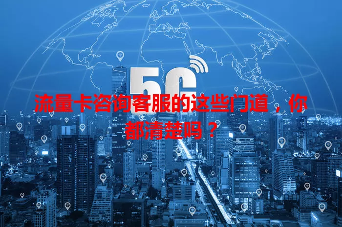 流量卡咨询客服的这些门道，你都清楚吗？