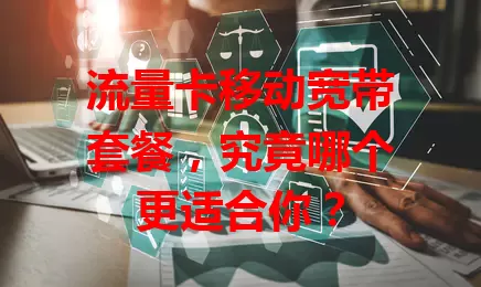 流量卡移动宽带套餐，究竟哪个更适合你？