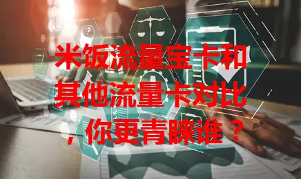米饭流量宝卡和其他流量卡对比，你更青睐谁？