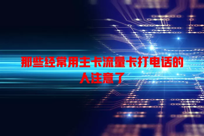 那些经常用主卡流量卡打电话的人注意了