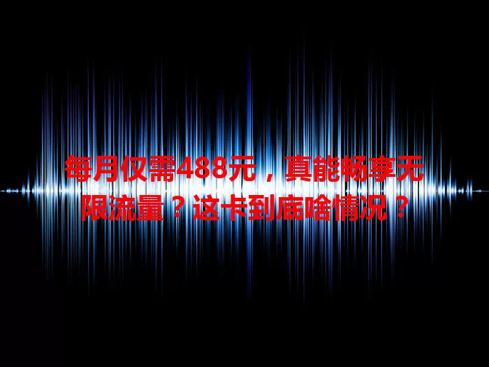 每月仅需488元，真能畅享无限流量？这卡到底啥情况？