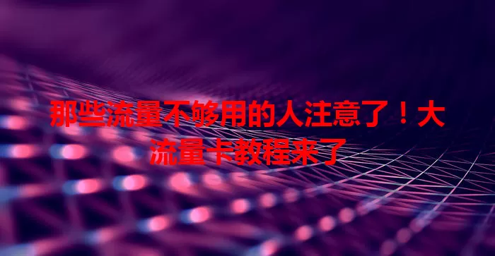 那些流量不够用的人注意了！大流量卡教程来了