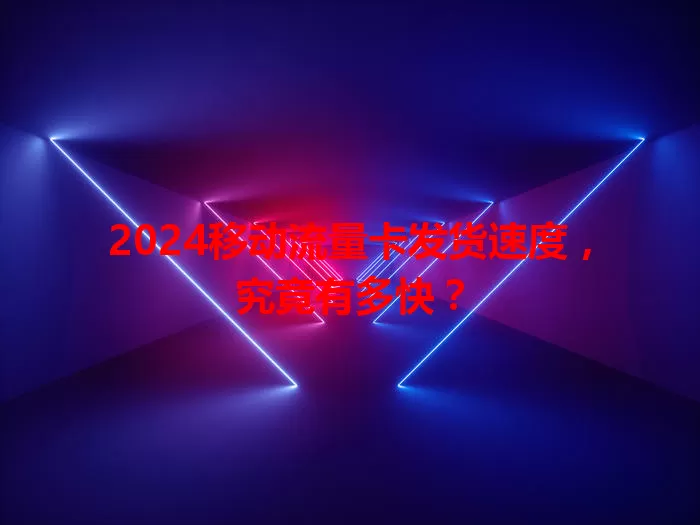 2024移动流量卡发货速度，究竟有多快？