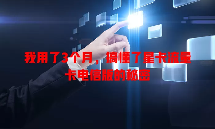 我用了3个月，搞懂了星卡流量卡电信版的秘密