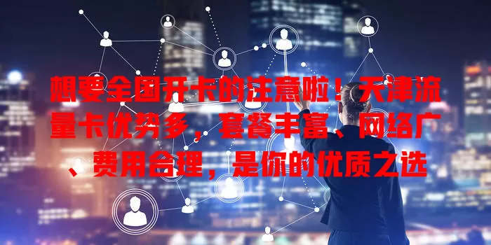 想要全国开卡的注意啦！天津流量卡优势多，套餐丰富、网络广、费用合理，是你的优质之选