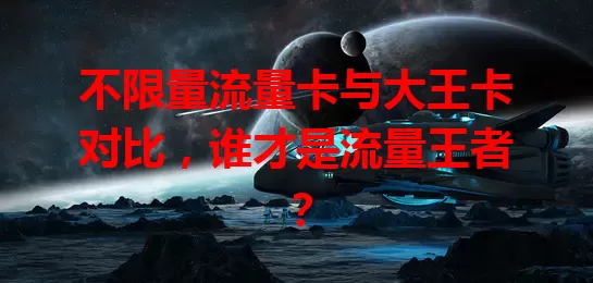 不限量流量卡与大王卡对比，谁才是流量王者？