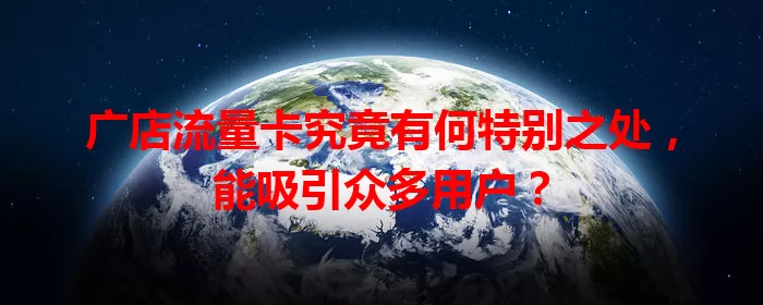 广店流量卡究竟有何特别之处，能吸引众多用户？