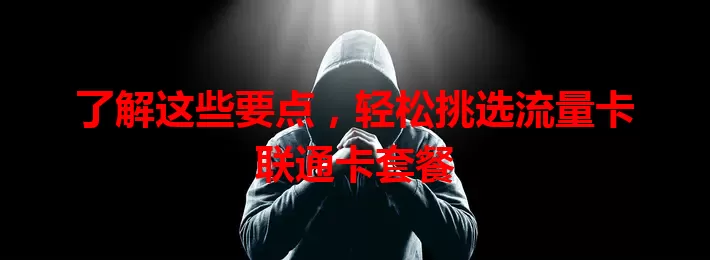 了解这些要点，轻松挑选流量卡联通卡套餐