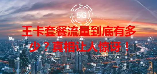 王卡套餐流量到底有多少？真相让人惊讶！